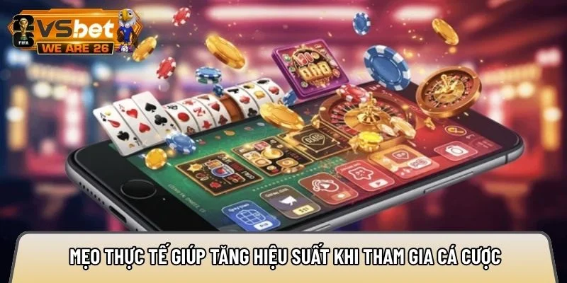 Mẹo thực tế giúp tăng hiệu suất khi tham gia cá cược